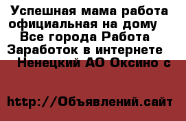 Успешная мама(работа официальная на дому) - Все города Работа » Заработок в интернете   . Ненецкий АО,Оксино с.